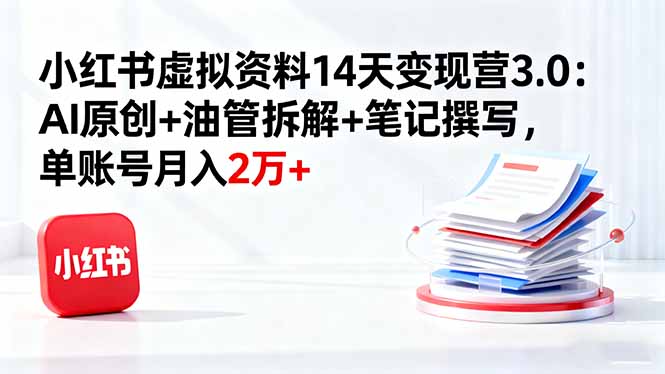 小红书虚拟资料14天变现营3.0：AI原创+油管拆解+笔记撰写，单账号月入2万+-微众资源