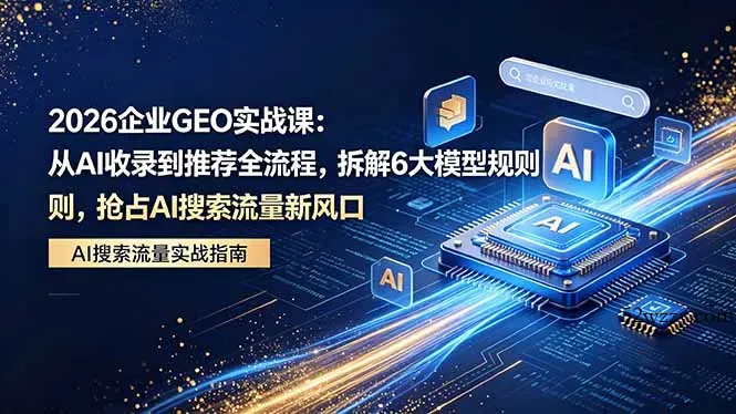 2026 企业GEO实战课：从AI收录到推荐全流程，拆解6大模型规则，抢占 AI 搜索流量新风口-微众资源