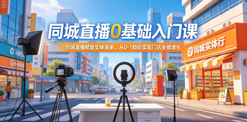 同城直播0基础入门课，同城直播赋能实体商家，从0-1助你实现门店业绩增长-微众资源