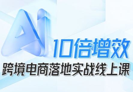 跨境电商10倍增效，跨境电商AI落地实战线上课-微众资源