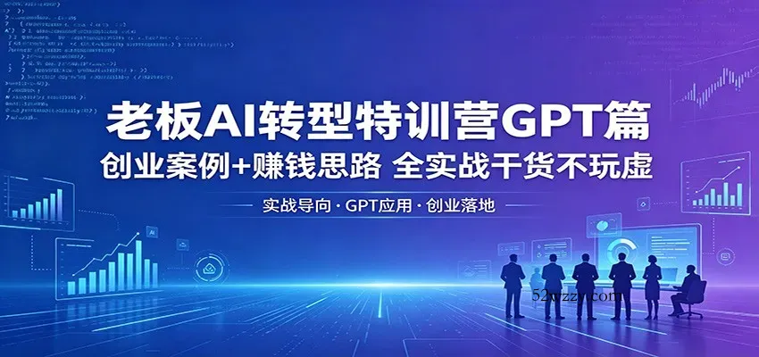 老板AI转型特训营GPT篇：创业案例+赚钱思路，全实战干货不玩虚-微众资源