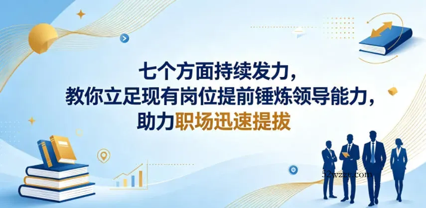 付费文章：七个方面持续发力，教你立足现有岗位提前锤炼领导能力，助力职场迅速提拔-微众资源