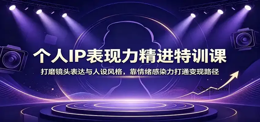 个人IP表现力精进特训课：打磨镜头表达与人设风格，靠情绪感染力打通变现路径-微众资源