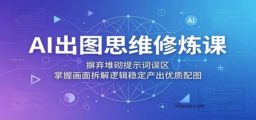 AI出图思维修炼课：摒弃堆砌提示词误区，掌握画面拆解逻辑稳定产出优质配图-微众资源