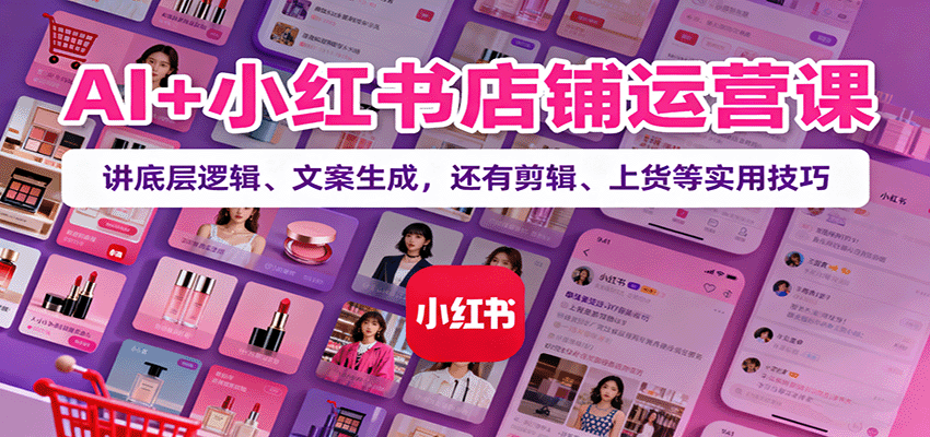 AI+小红书店铺运营课：讲底层逻辑、文案生成，还有剪辑、上货等实用技巧-微众资源