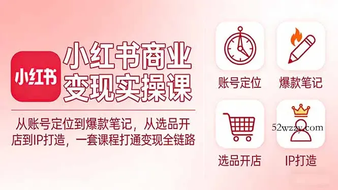 小红书商业变现实操课：从账号定位到爆款笔记，从选品开店到IP打造，一套课程打通变现全链路-微众资源