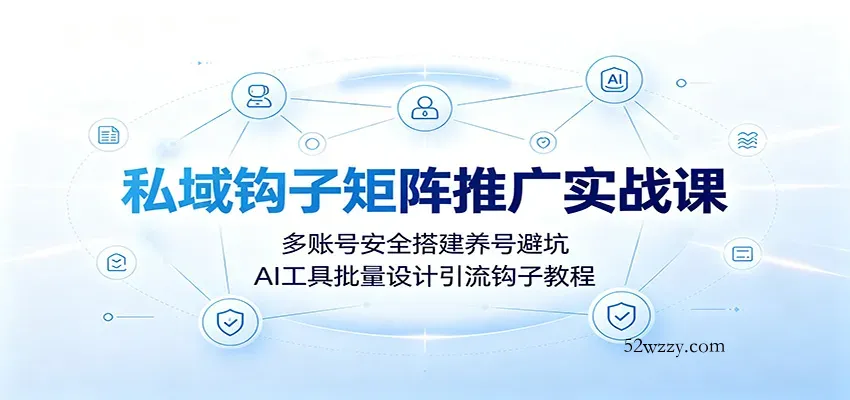 私域钩子矩阵推广实战课：多账号安全搭建养号避坑，AI工具批量设计引流钩子教程-微众资源