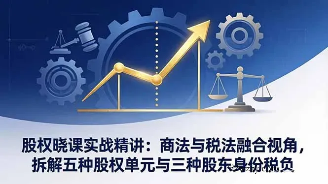股权晓课实战精讲：商法与税法融合视角，拆解五种股权单元与三种股东身份税负-微众资源