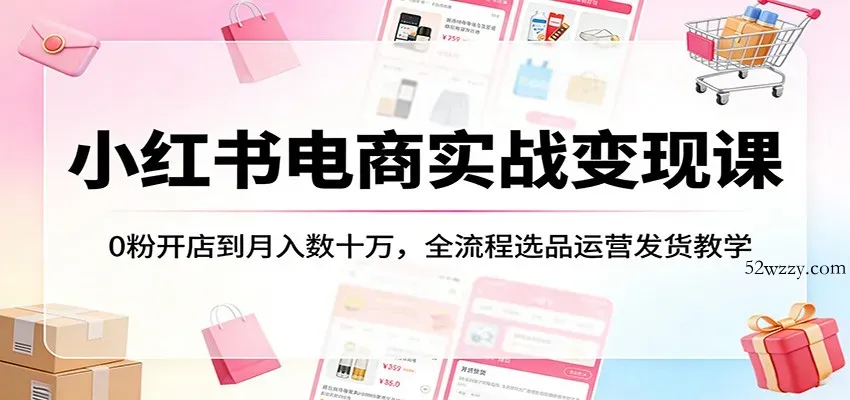 小红书电商实战变现课：0粉开店到月入数十万，全流程选品运营发货教学-微众资源