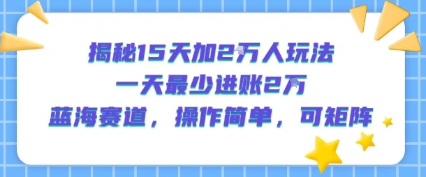 揭秘15天加2W人玩法，一天最少2万进账，蓝海赛道，操作简单，可矩阵-微众资源