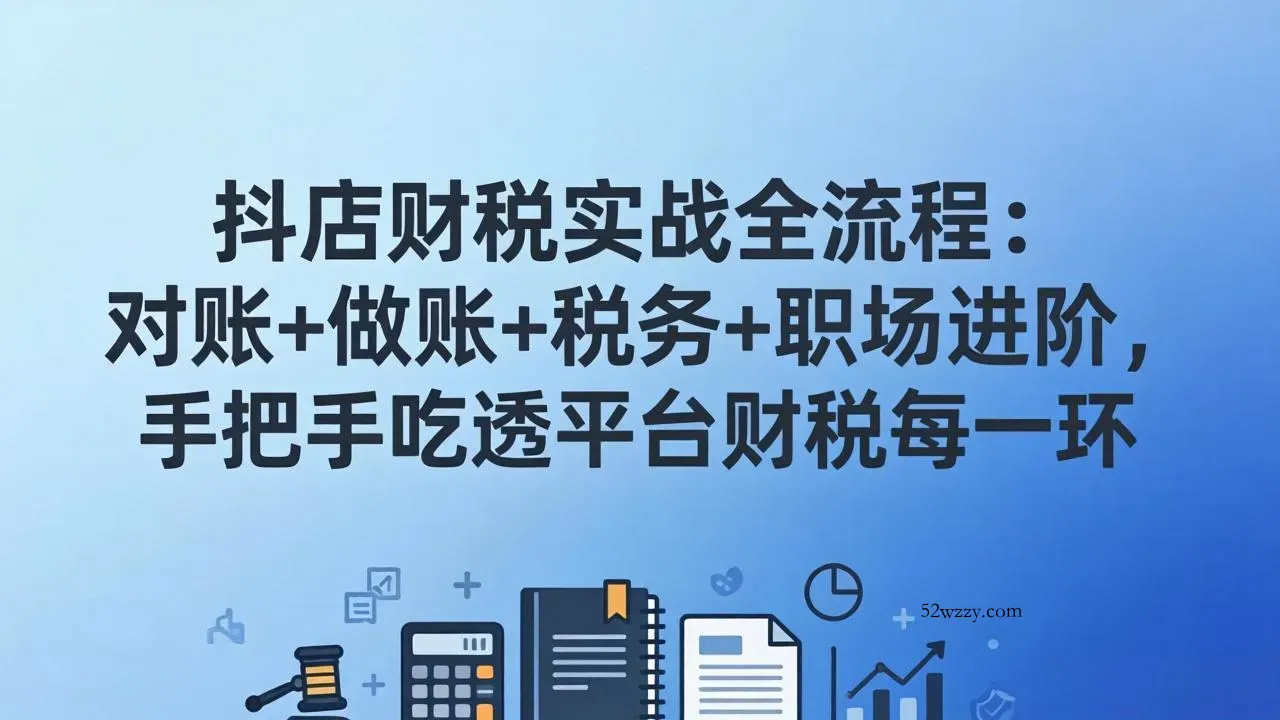 抖店财税实操全流程：对账+做账+税务+职场进阶，手把手吃透平台财税每一环-微众资源
