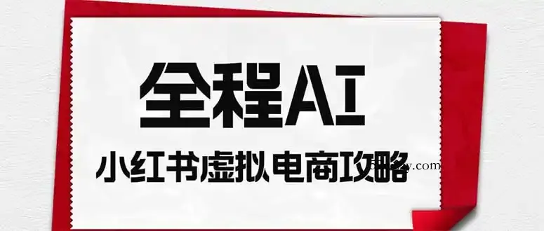 全程AI自动化｜小红书虚拟电商轻资产变现全攻略-微众资源