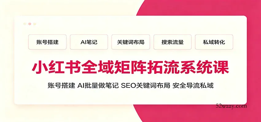 小红书全域矩阵拓流系统课：账号搭建、AI批量做笔记，SEO关键词布局、安全导流私域-微众资源