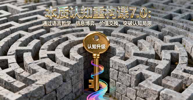 本质认知重构课7.0：通过语言哲学、信息博弈、价值交换，突破认知局限-微众资源