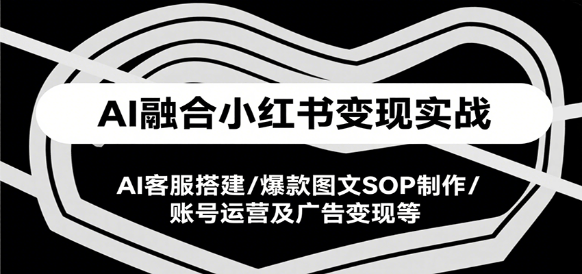 AI融合小红书变现实战课，AI客服搭建/爆款图文SOP制作/账号运营及广告变现等-微众资源