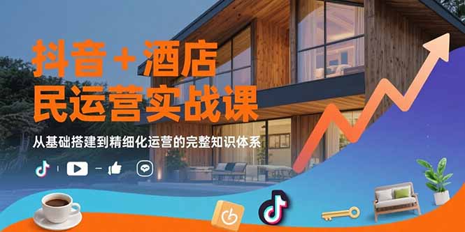 抖音+酒店民宿运营实战课：从基础搭建到精细化运营的完整知识体系-微众资源
