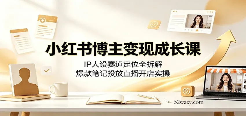 小红书博主变现成长课:IP人设赛道定位全拆解,爆款笔记投放直播开店实操-微众资源