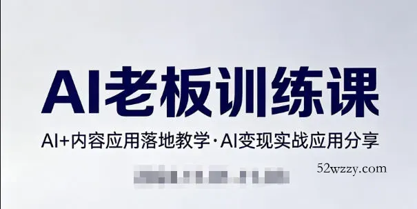 内容AI老板训练课，AI+内容应用落地教学，AI变现的实战应用分享-微众资源