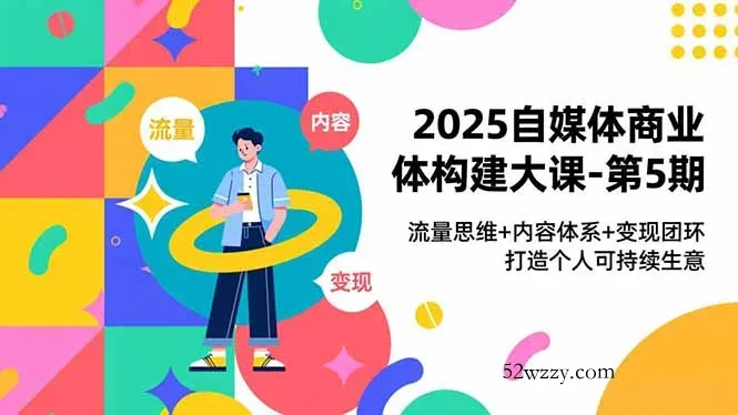 2025自媒体商业体构建大课-第5期，流量思维+内容体系+变现闭环，打造个人可持续生意-微众资源