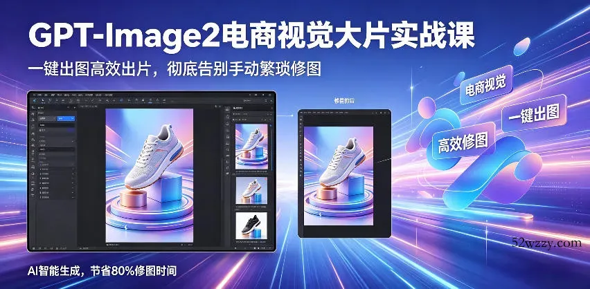 GPT-Image2电商视觉大片实战课，一键出图高效出片，彻底告别手动繁琐修图-微众资源