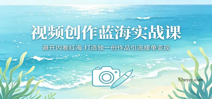 视频创作蓝海实战课:避开内卷红海,打造独一份作品引流接单变现-微众资源
