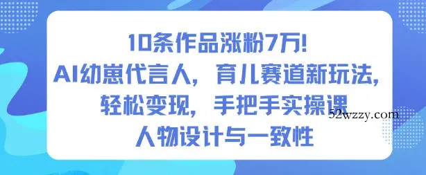 10条作品涨粉7W!AI幼崽代言人,育儿赛道新玩法,轻松变现,手把手实操课-微众资源