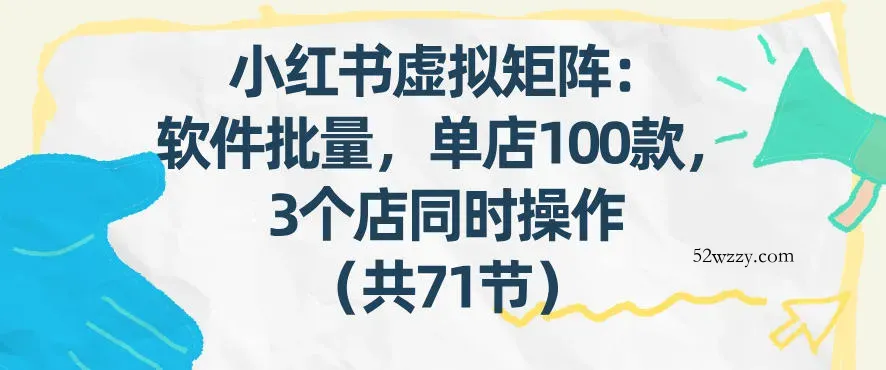 小红书虚拟矩阵：软件批量发笔记，单店100款，3个店同时操作(共71节)-微众资源