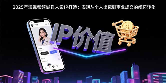 2025年短视频领域人设IP打造：实现从个人出镜到商业成交的闭环转化-微众资源