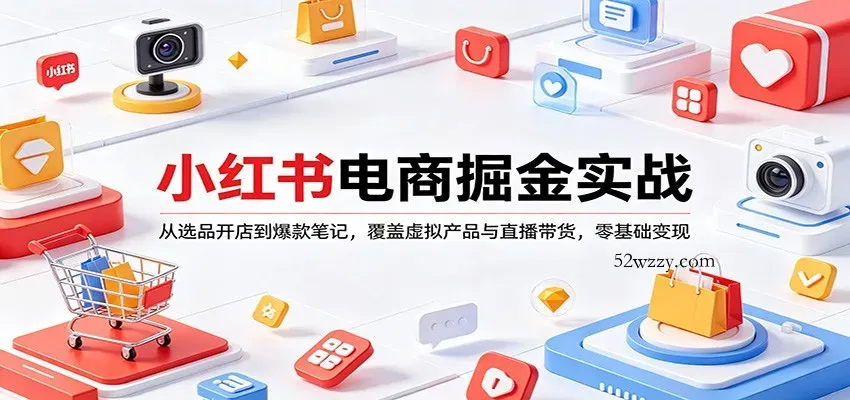 小红书电商掘金实战：从选品开店到爆款笔记，覆盖虚拟产品与直播带货，零基础变现-微众资源