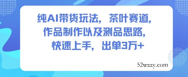 纯AI带货玩法，茶叶赛道，制作以及思路，快速上手，出单3W+-微众资源