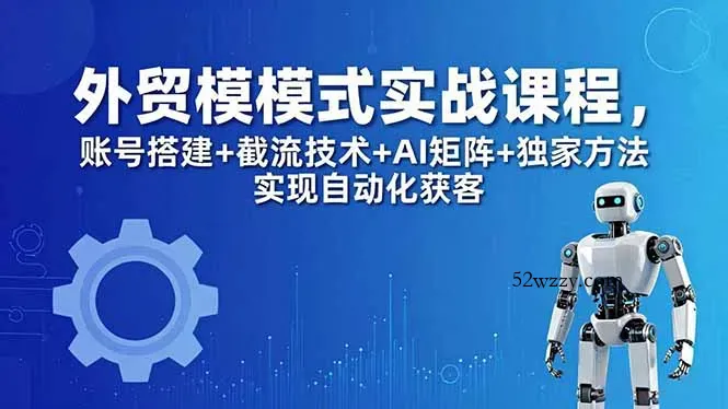 外贸新模式实战课程-更新5月，账号搭建+截流技术+AI矩阵+独家方法实现自动化获客-微众资源