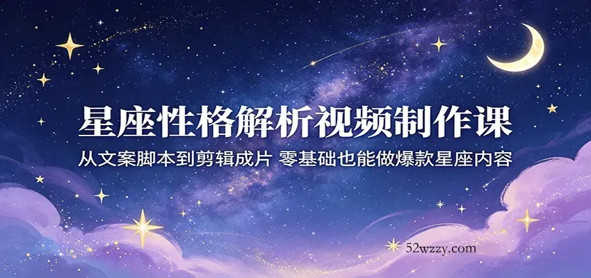 星座性格解析视频制作课：从文案脚本到剪辑成片，零基础也能做爆款星座内容-微众资源
