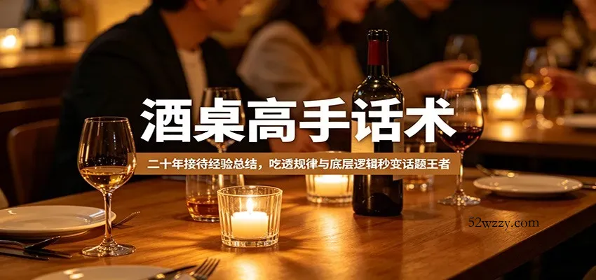 酒桌高手话术：二十年接待经验总结，吃透规律与底层逻辑秒变话题王者-微众资源