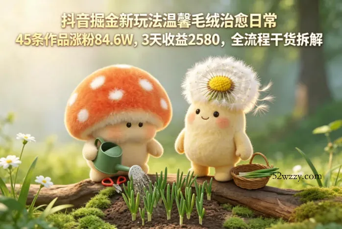 抖音掘金新玩法温馨毛绒治愈日常,45条作品涨粉84.6W,3天收益2580,全流程干货拆解