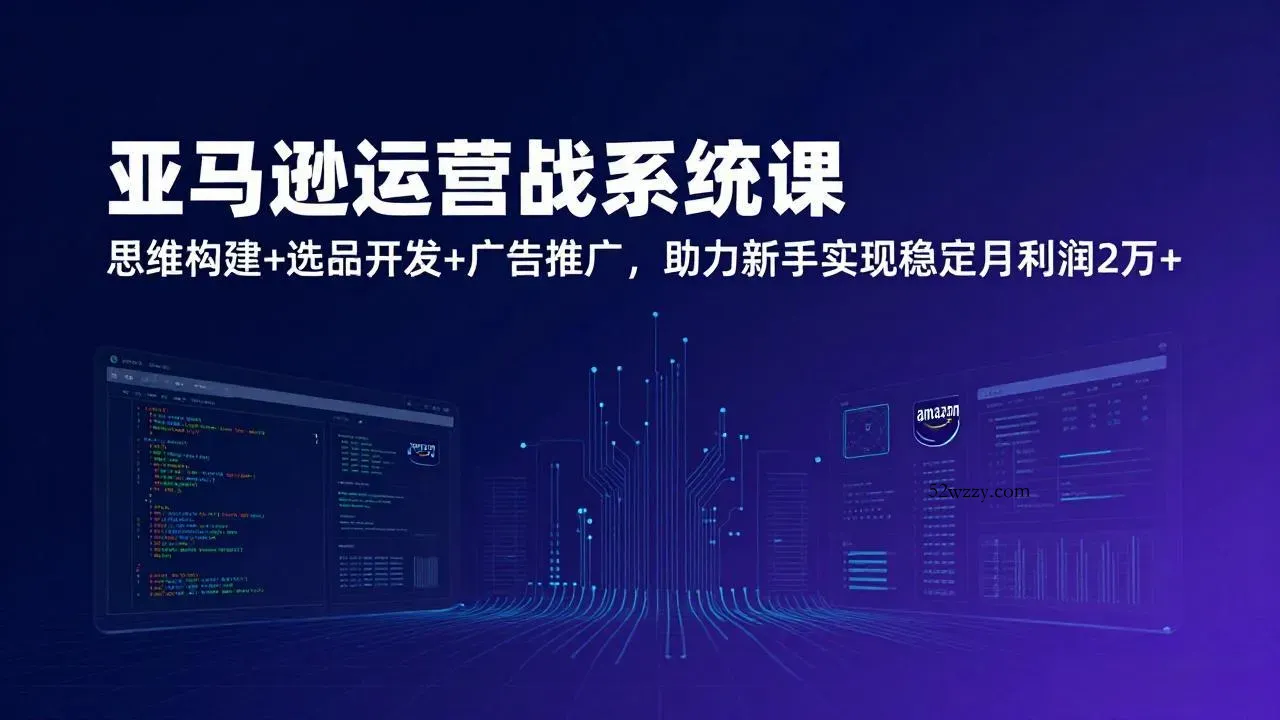 亚马逊运营实战系统课，思维构建+选品开发+广告推广，助力新手实现稳定月利润2万+(更新-微众资源