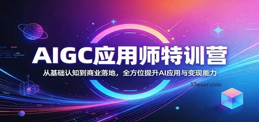 AIGC应用师特训营：从基础认知到商业落地，全方位提升AI应用与变现能力-微众资源