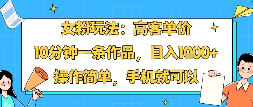 女粉玩法：高客单价，10分钟一条作品，日入1k+操作简单，手机就可以-微众资源