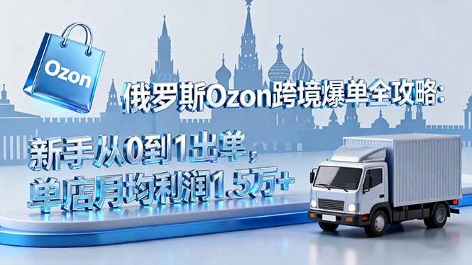 俄罗斯Ozon跨境爆单全攻略：新手从0到1出单，单店月均利润1.5万+-微众资源