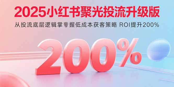 2025小红书聚光投流升级版 从投流底层逻辑掌握低成本获客策略 ROI提升200%-微众资源