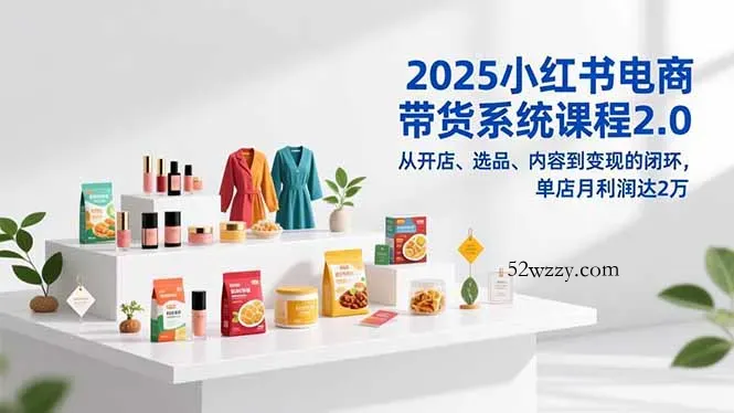 2025小红书电商带货系统课程2.0，从开店、选品、内容到变现的闭环，单店月利润达2万-微众资源