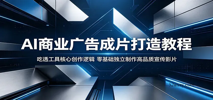 AI商业广告成片打造教程：吃透工具核心创作逻辑，零基础独立制作高品质宣传影片-微众资源