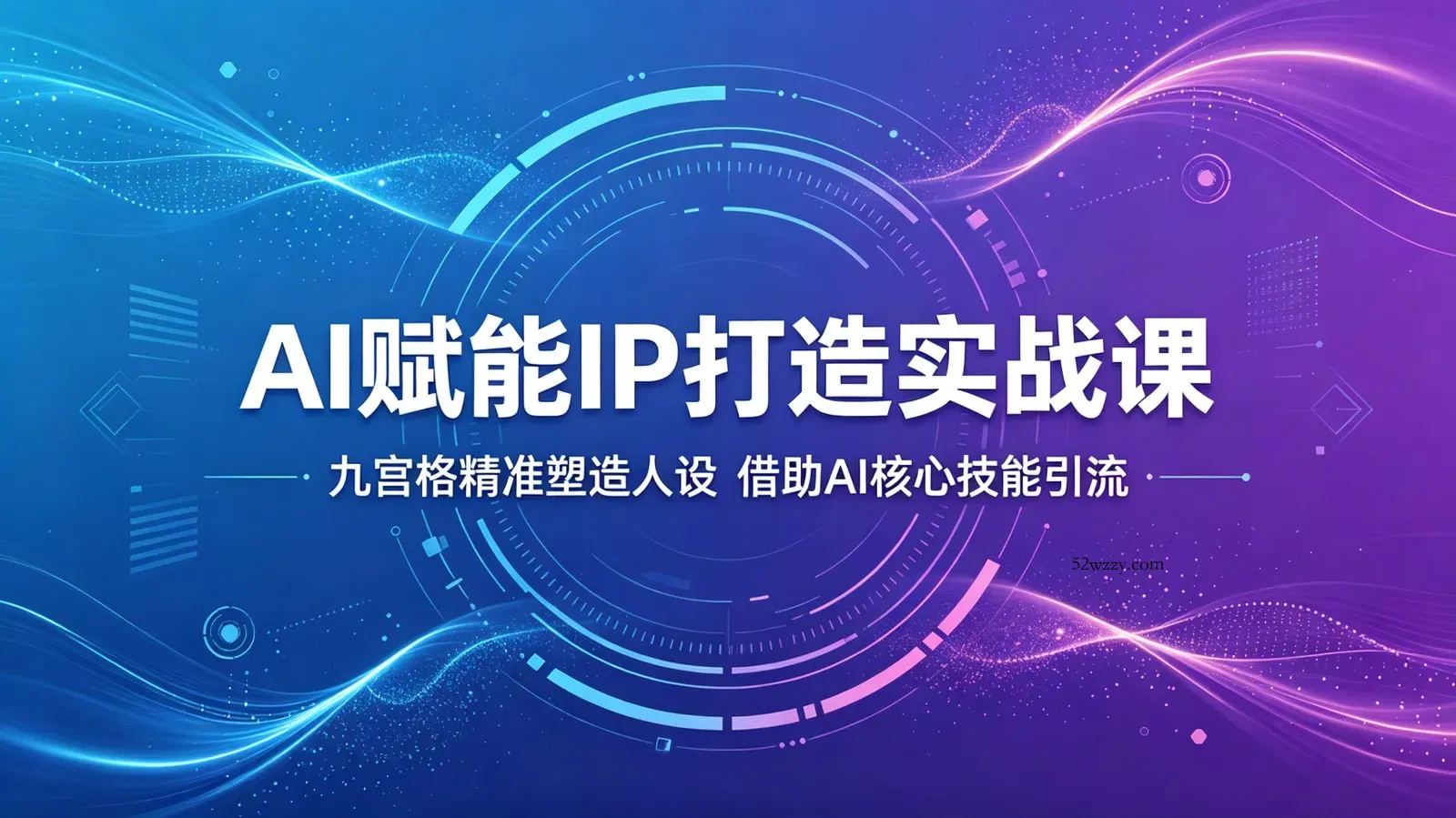 AI赋能IP打造实战课：九宫格精准塑造人设，借助AI核心技能引流-微众资源