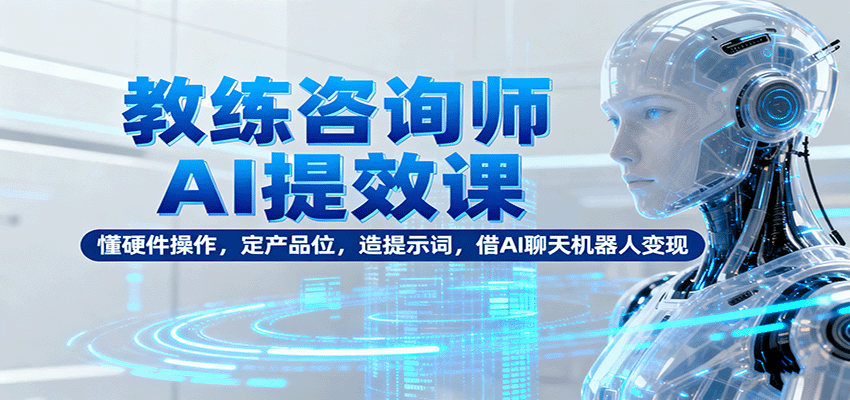 教练咨询师AI提效课：懂硬件操作，定产品位，造提示词，借AI聊天机器人变现-微众资源