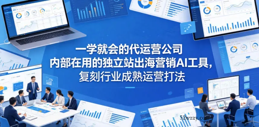 一学就会的代运营公司内部在用的独立站出海营销AI工具，复刻行业成熟运营打法-微众资源