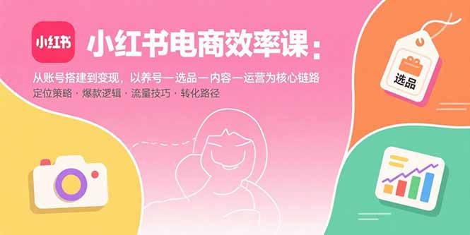 小红书电商效率课：从账号搭建到变现，以养号-选品-内容-运营为核心链路-微众资源