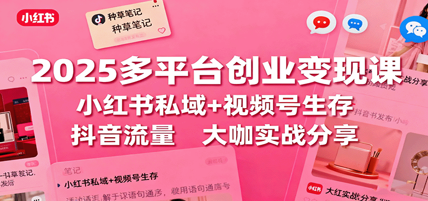 2025多平台创业变现课：小红书私域+视频号生存+抖音流量，大咖实战分享-微众资源