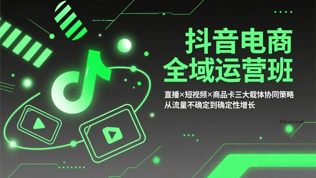 抖音电商全域运营班：直播×短视频×商品卡三大载体协同策略，从流量不确定到确定性增长-微众资源