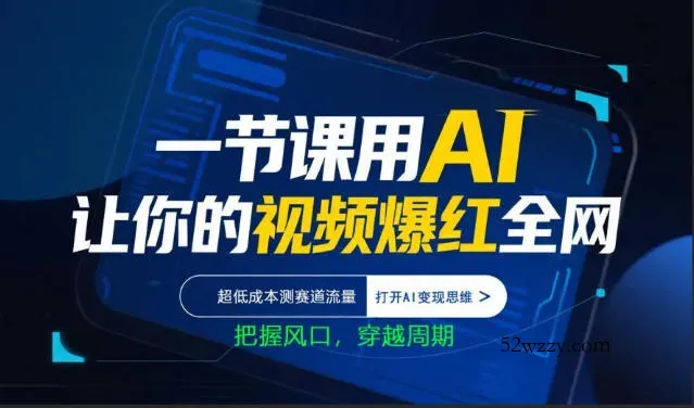 一节课用AI让你的视频爆红全网，超低成本测赛道流量，打开AI变现思维，把握风口，穿越周期-微众资源