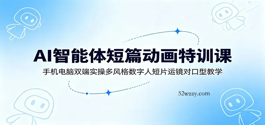 AI智能体短篇动画特训课：手机电脑双端实操多风格数字人短片运镜对口型教学-微众资源