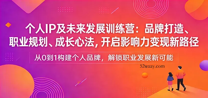 个人IP及未来发展训练营：品牌打造、职业规划、成长心法，开启影响力变现新路径-微众资源